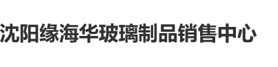 逼特逼影院沈阳缘海华玻璃制品销售中心